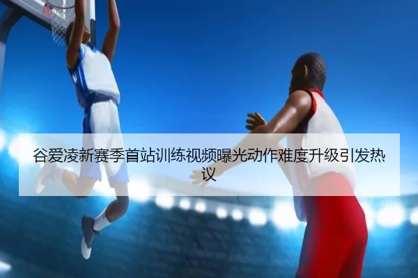 谷爱凌新赛季首站训练视频曝光动作难度升级引发热议